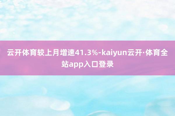 云开体育较上月增速41.3%-kaiyun云开·体育全站app入口登录