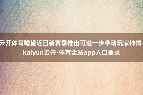 云开体育瞻望近日新赛季推出可进一步带动玩家神情-kaiyun云开·体育全站app入口登录