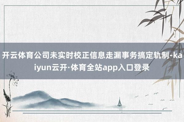 开云体育公司未实时校正信息走漏事务搞定轨制-kaiyun云开·体育全站app入口登录