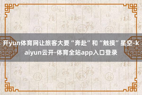 开yun体育网让旅客大要“奔赴”和“触摸”星空-kaiyun云开·体育全站app入口登录