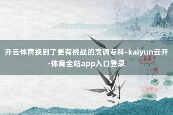 开云体育换到了更有挑战的烹调专科-kaiyun云开·体育全站app入口登录