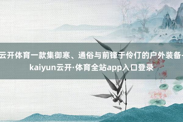 云开体育一款集御寒、通俗与前锋于伶仃的户外装备-kaiyun云开·体育全站app入口登录