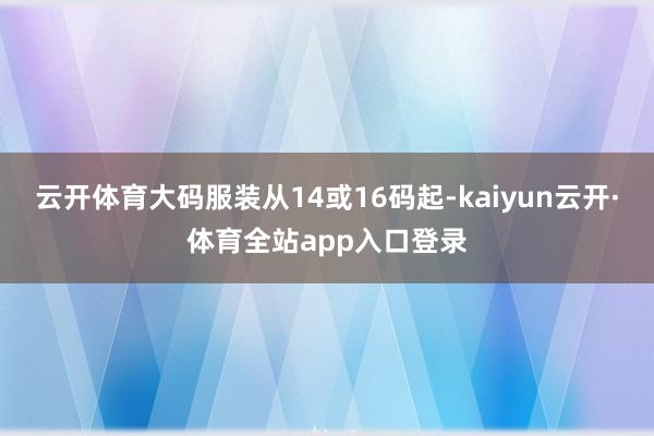 云开体育大码服装从14或16码起-kaiyun云开·体育全站app入口登录