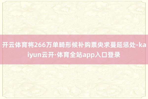 开云体育将266万单畸形候补购票央求蔓延惩处-kaiyun云开·体育全站app入口登录