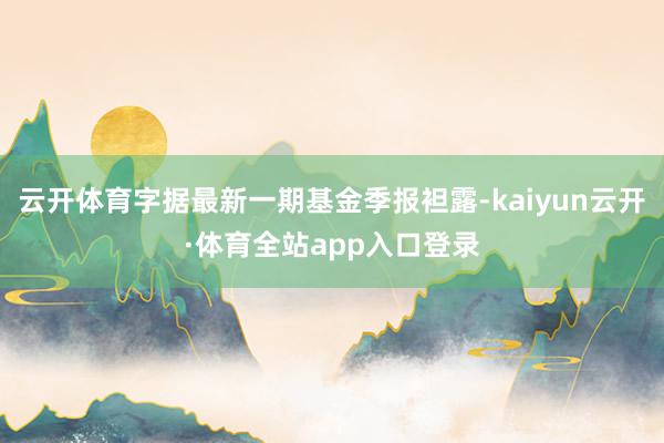 云开体育字据最新一期基金季报袒露-kaiyun云开·体育全站app入口登录
