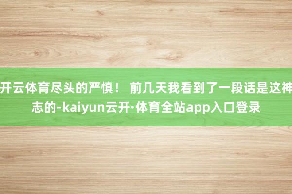 开云体育尽头的严慎! 前几天我看到了一段话是这神志的-kaiyun云开·体育全站app入口登录