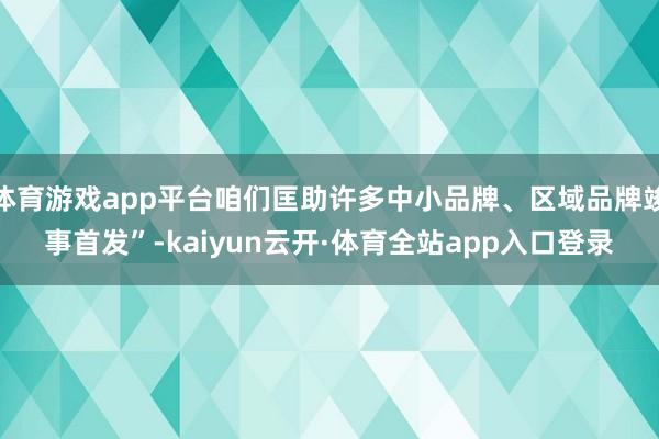 体育游戏app平台咱们匡助许多中小品牌、区域品牌竣事首发”-kaiyun云开·体育全站app入口登录