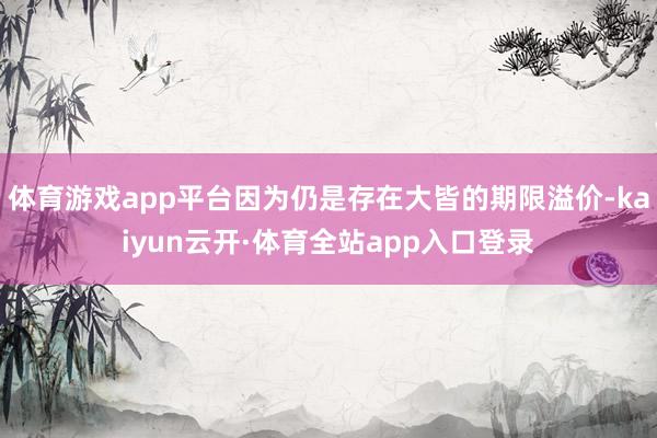 体育游戏app平台因为仍是存在大皆的期限溢价-kaiyun云开·体育全站app入口登录