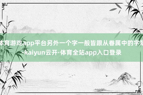 体育游戏app平台另外一个字一般皆跟从眷属中的字辈-kaiyun云开·体育全站app入口登录