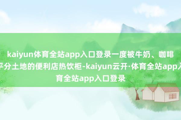kaiyun体育全站app入口登录一度被牛奶、咖啡、奶茶平分土地的便利店热饮柜-kaiyun云开·体育全站app入口登录