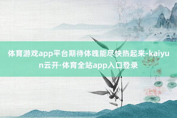 体育游戏app平台期待体魄能尽快热起来-kaiyun云开·体育全站app入口登录