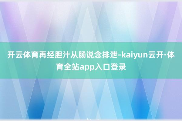 开云体育再经胆汁从肠说念排泄-kaiyun云开·体育全站app入口登录