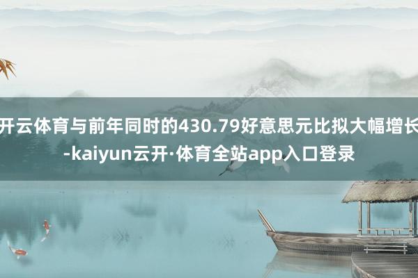 开云体育与前年同时的430.79好意思元比拟大幅增长-kaiyun云开·体育全站app入口登录