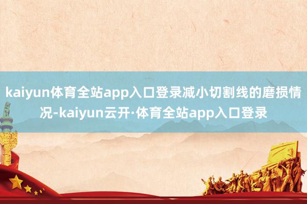 kaiyun体育全站app入口登录减小切割线的磨损情况-kaiyun云开·体育全站app入口登录