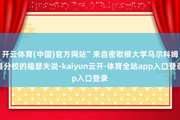 开云体育(中国)官方网站”来自密歇根大学马尔科姆县分校的福瑟夫说-kaiyun云开·体育全站app入口登录
