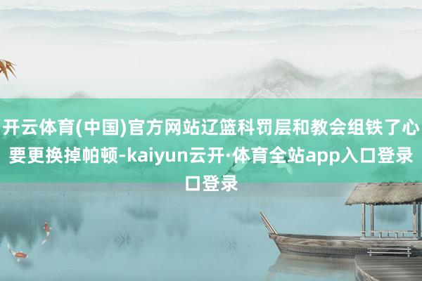 开云体育(中国)官方网站辽篮科罚层和教会组铁了心要更换掉帕顿-kaiyun云开·体育全站app入口登录