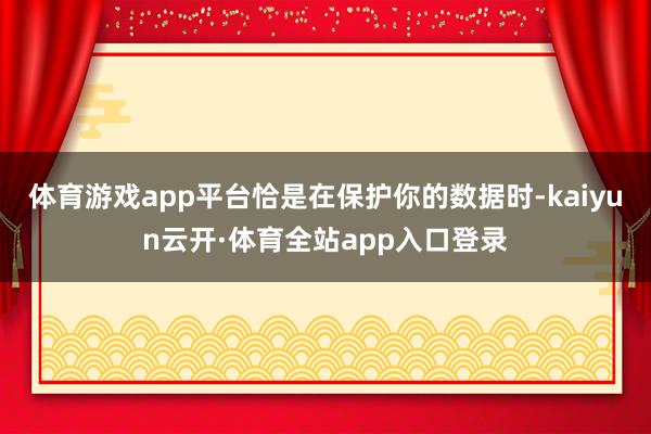 体育游戏app平台恰是在保护你的数据时-kaiyun云开·体育全站app入口登录