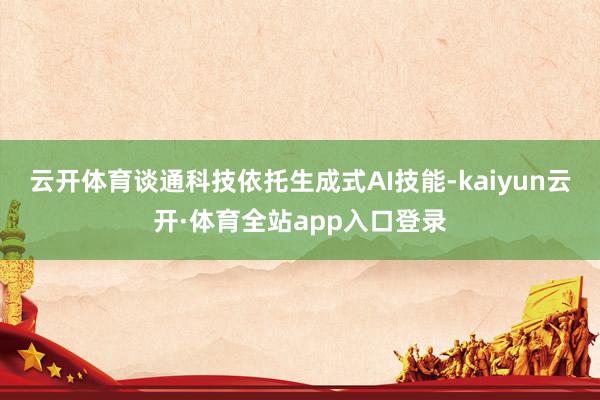 云开体育谈通科技依托生成式AI技能-kaiyun云开·体育全站app入口登录