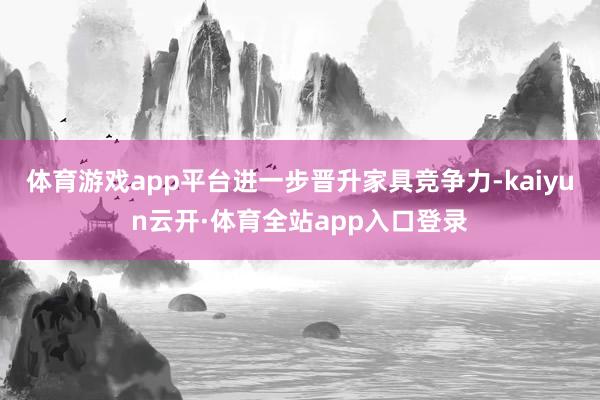 体育游戏app平台进一步晋升家具竞争力-kaiyun云开·体育全站app入口登录