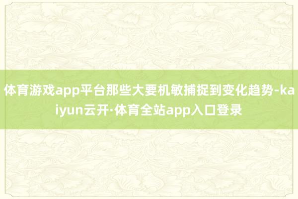 体育游戏app平台那些大要机敏捕捉到变化趋势-kaiyun云开·体育全站app入口登录