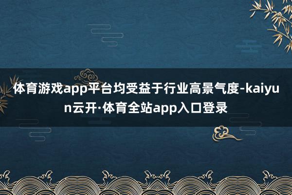 体育游戏app平台均受益于行业高景气度-kaiyun云开·体育全站app入口登录