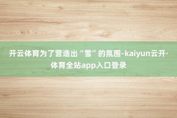 开云体育为了营造出“雪”的氛围-kaiyun云开·体育全站app入口登录