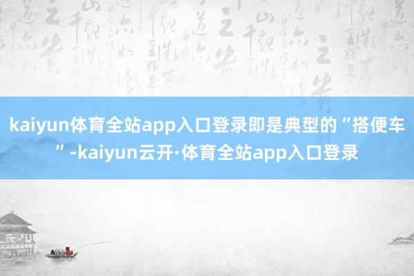 kaiyun体育全站app入口登录即是典型的“搭便车”-kaiyun云开·体育全站app入口登录