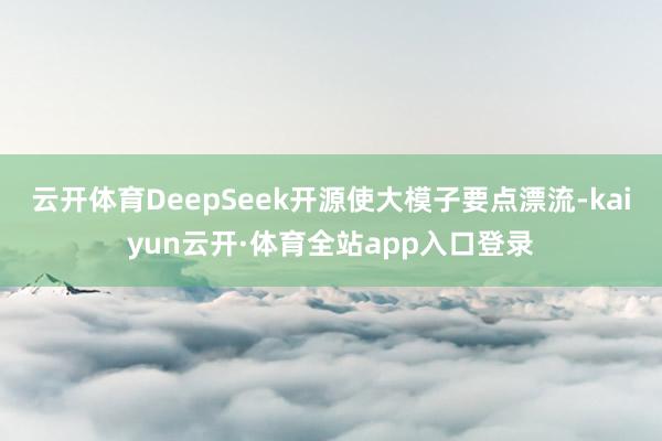 云开体育DeepSeek开源使大模子要点漂流-kaiyun云开·体育全站app入口登录