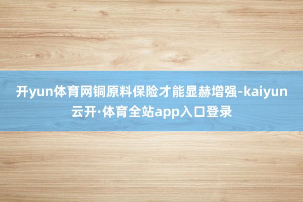 开yun体育网铜原料保险才能显赫增强-kaiyun云开·体育全站app入口登录