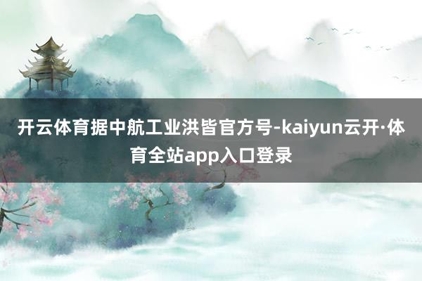 开云体育据中航工业洪皆官方号-kaiyun云开·体育全站app入口登录