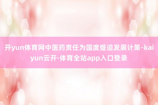 开yun体育网中医药责任为国度蹙迫发展计策-kaiyun云开·体育全站app入口登录